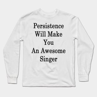 Persistence Will Make You An Awesome Singer Long Sleeve T-Shirt